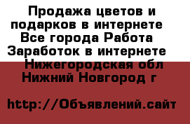 Продажа цветов и подарков в интернете - Все города Работа » Заработок в интернете   . Нижегородская обл.,Нижний Новгород г.